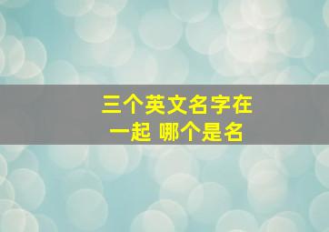 三个英文名字在一起 哪个是名